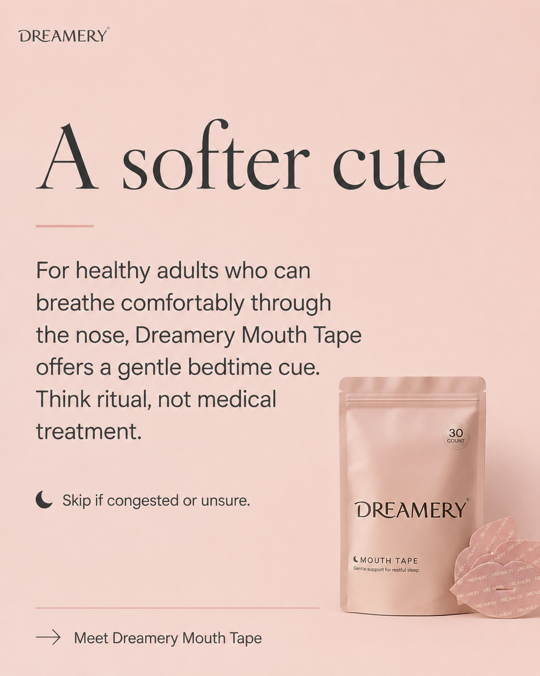 A softer cue. Dreamery Mouth Tape offers a gentle bedtime cue for healthy adults who can breathe through the nose.